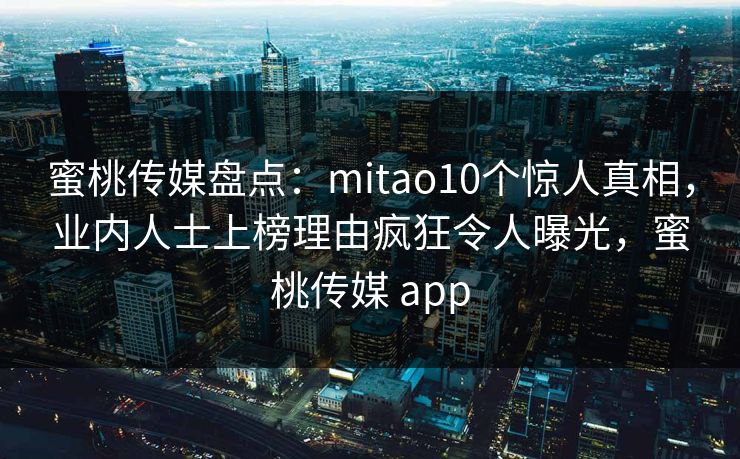 蜜桃传媒盘点：mitao10个惊人真相，业内人士上榜理由疯狂令人曝光，蜜桃传媒 app