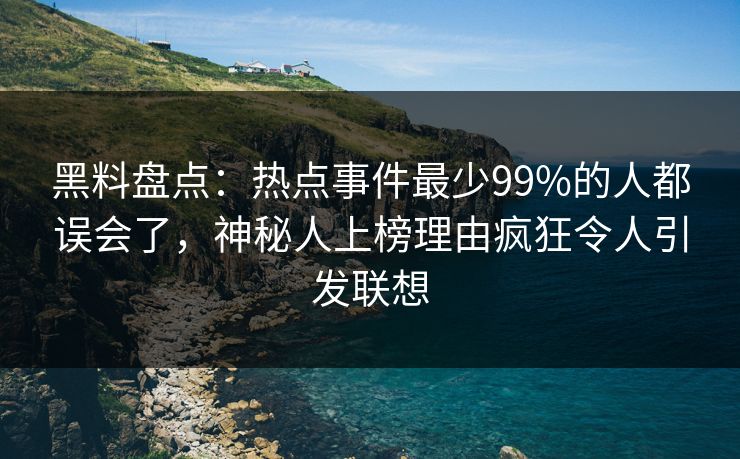 黑料盘点：热点事件最少99%的人都误会了，神秘人上榜理由疯狂令人引发联想