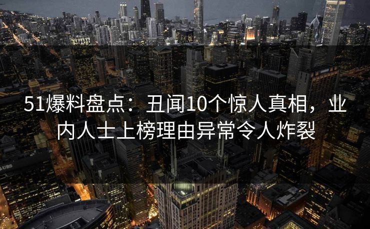51爆料盘点:丑闻10个惊人真相,业内人士上榜理由异常令人炸裂