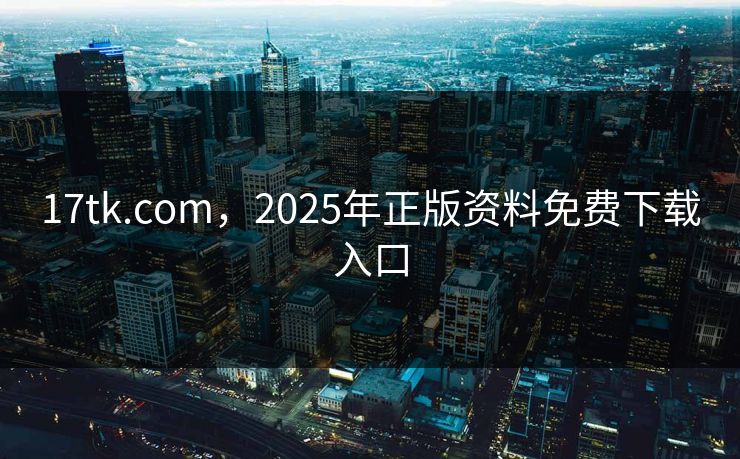 17tk.com，2025年正版资料免费下载入口