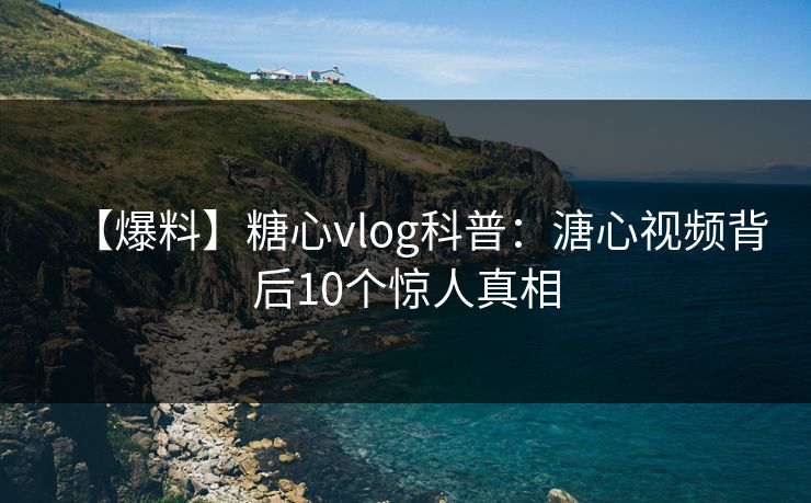 【爆料】糖心vlog科普:溏心视频背后10个惊人真相