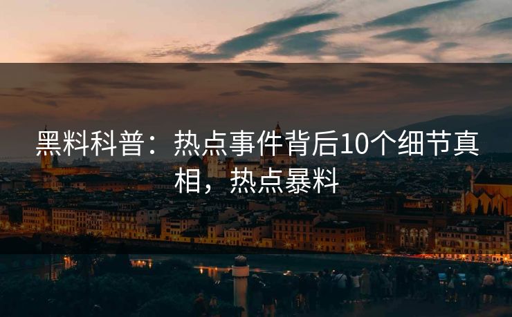 黑料科普：热点事件背后10个细节真相，热点暴料