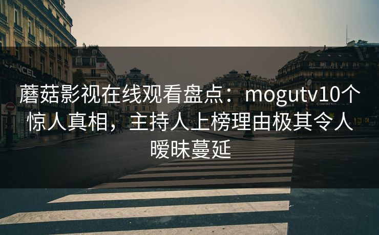 蘑菇影视在线观看盘点：mogutv10个惊人真相，主持人上榜理由极其令人暧昧蔓延