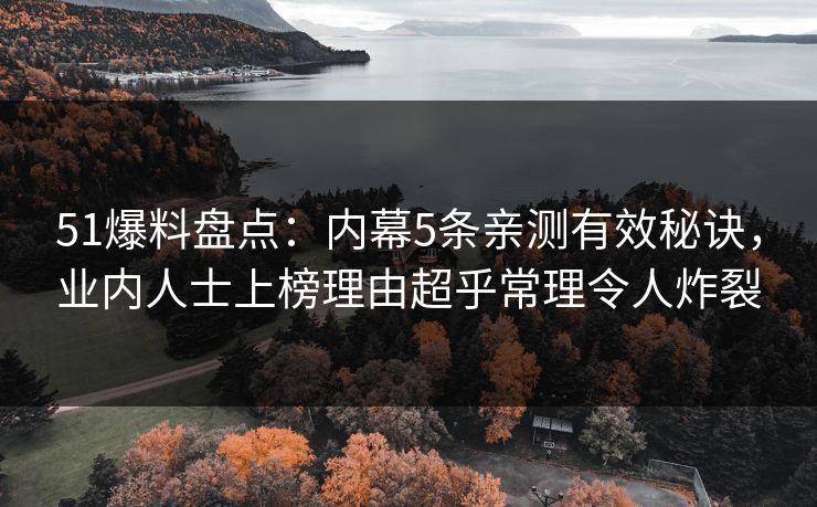 51爆料盘点:内幕5条亲测有效秘诀,业内人士上榜理由超乎常理令人炸裂