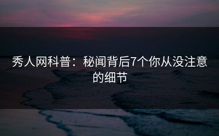 秀人网科普:秘闻背后7个你从没注意的细节