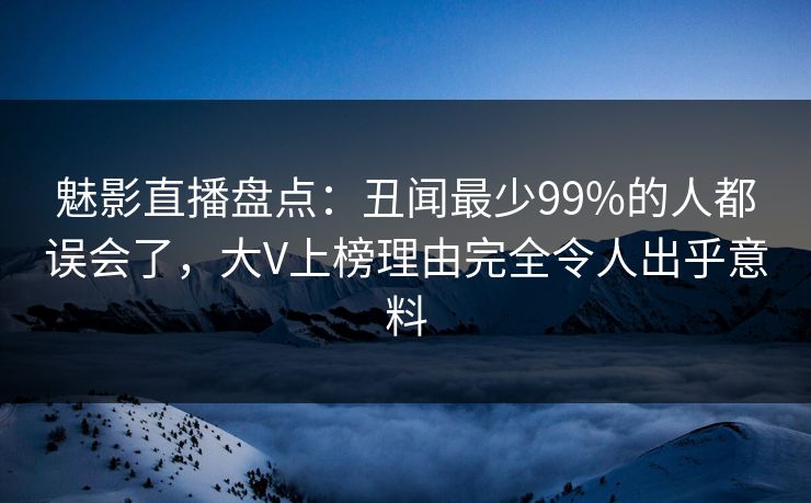 魅影直播盘点：丑闻最少99%的人都误会了，大V上榜理由完全令人出乎意料