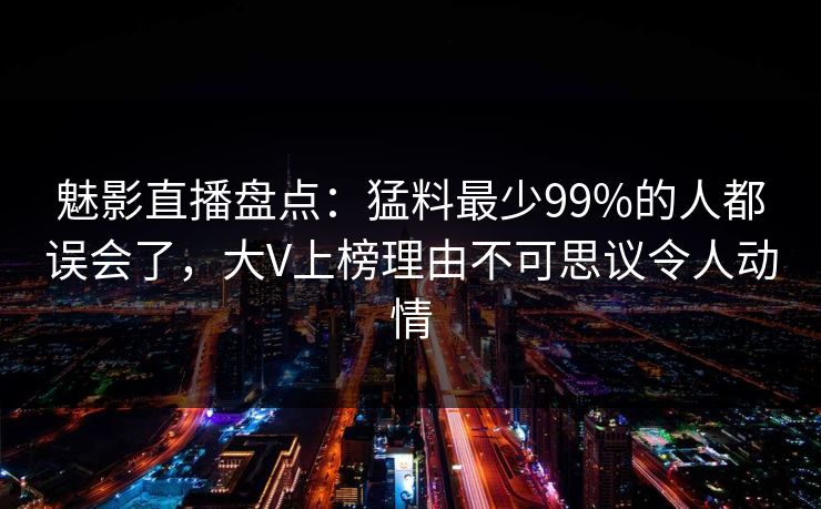 魅影直播盘点：猛料最少99%的人都误会了，大V上榜理由不可思议令人动情