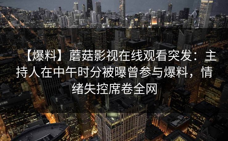【爆料】蘑菇影视在线观看突发:主持人在中午时分被曝曾参与爆料,情绪失控席卷全网