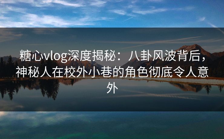 糖心vlog深度揭秘：八卦风波背后，神秘人在校外小巷的角色彻底令人意外