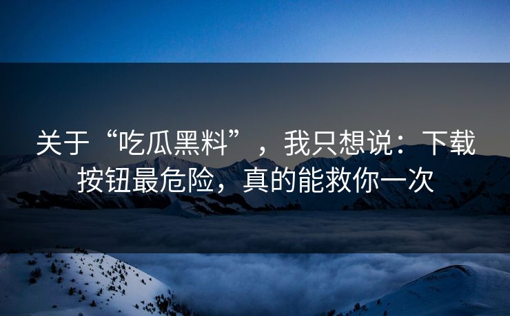 关于“吃瓜黑料”，我只想说：下载按钮最危险，真的能救你一次