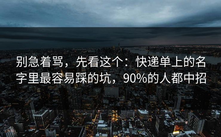 别急着骂，先看这个：快递单上的名字里最容易踩的坑，90%的人都中招