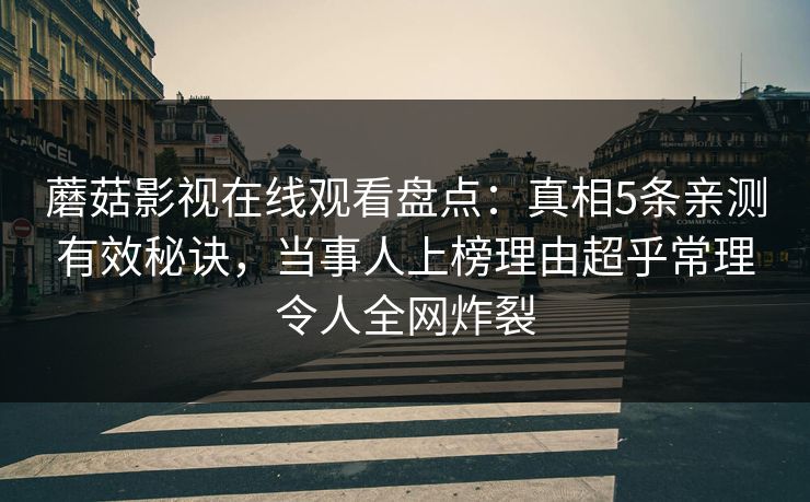 蘑菇影视在线观看盘点：真相5条亲测有效秘诀，当事人上榜理由超乎常理令人全网炸裂