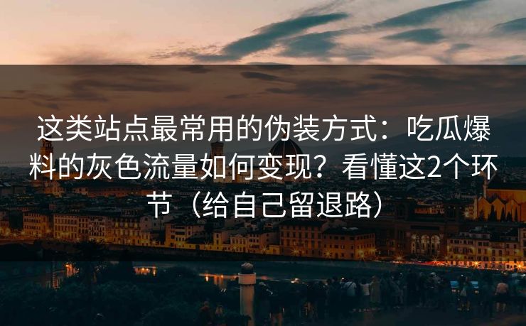 这类站点最常用的伪装方式：吃瓜爆料的灰色流量如何变现？看懂这2个环节（给自己留退路）