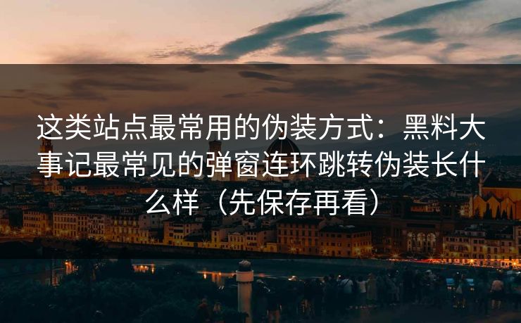 这类站点最常用的伪装方式：黑料大事记最常见的弹窗连环跳转伪装长什么样（先保存再看）