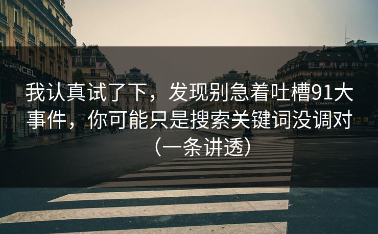 我认真试了下,发现别急着吐槽91大事件,你可能只是搜索关键词没调对(一条讲透) 我认真试了下,发现别急着吐槽91大事件,你可能只是搜索关键词没调对(一条讲透)