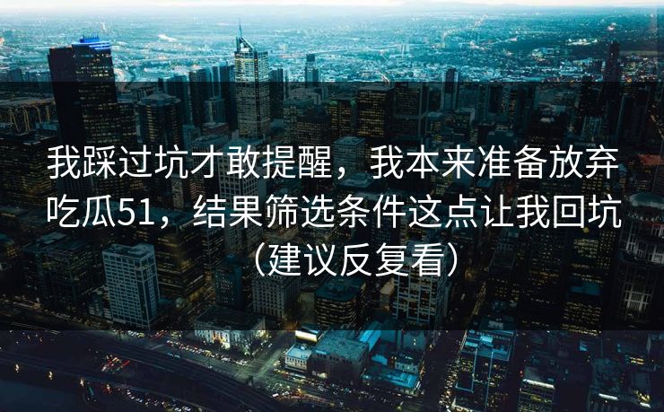 我踩过坑才敢提醒，我本来准备放弃吃瓜51，结果筛选条件这点让我回坑（建议反复看）