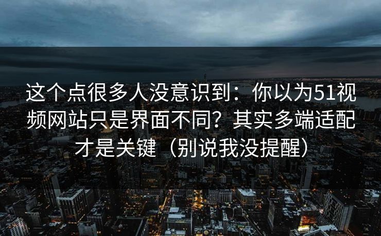 这个点很多人没意识到：你以为51视频网站只是界面不同？其实多端适配才是关键（别说我没提醒）