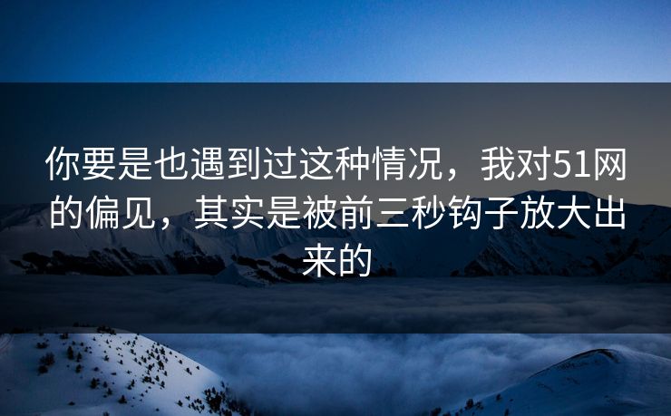 你要是也遇到过这种情况,我对51网的偏见,其实是被前三秒钩子放大出来的