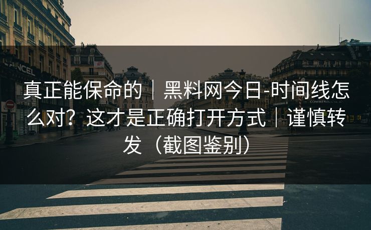 真正能保命的|黑料网今日-时间线怎么对?这才是正确打开方式|谨慎转发(截图鉴别)