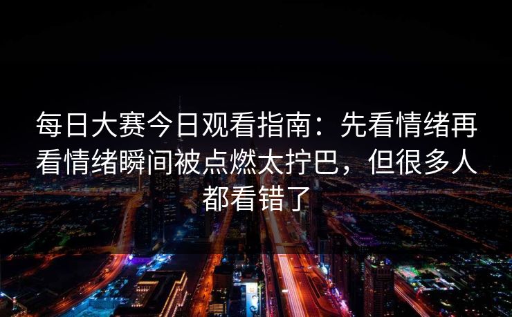 每日大赛今日观看指南:先看情绪再看情绪瞬间被点燃太拧巴,但很多人都看错了