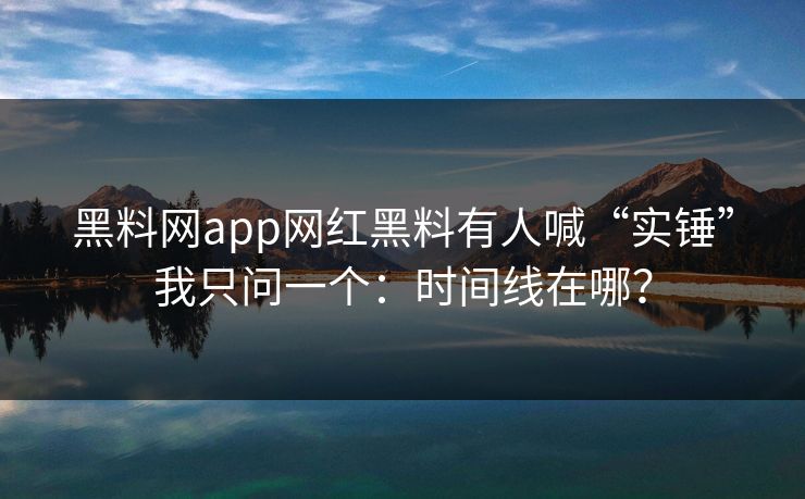 黑料网app网红黑料有人喊“实锤”我只问一个:时间线在哪?