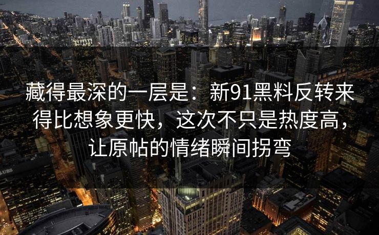 藏得最深的一层是：新91黑料反转来得比想象更快，这次不只是热度高，让原帖的情绪瞬间拐弯
