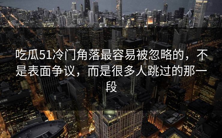 吃瓜51冷门角落最容易被忽略的，不是表面争议，而是很多人跳过的那一段