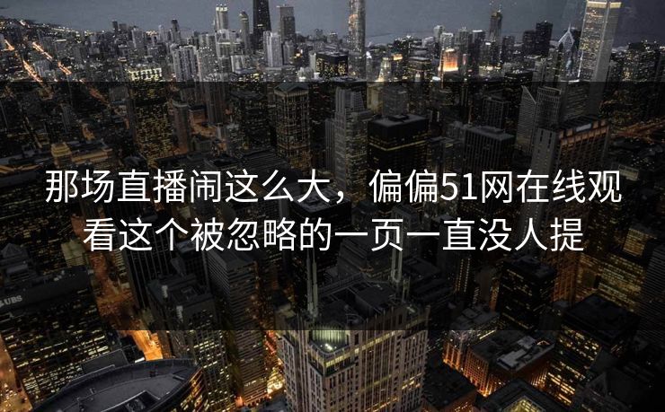 那场直播闹这么大，偏偏51网在线观看这个被忽略的一页一直没人提