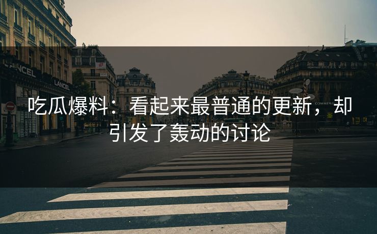 吃瓜爆料：看起来最普通的更新，却引发了轰动的讨论